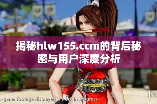 揭秘hlw155.ccm的背后秘密与用户深度分析