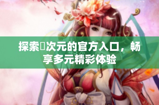 探索囧次元的官方入口，畅享多元精彩体验