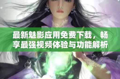 最新魅影应用免费下载，畅享最强视频体验与功能解析