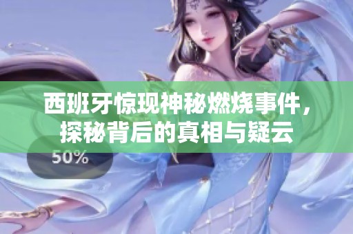 西班牙惊现神秘燃烧事件，探秘背后的真相与疑云