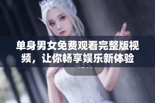 单身男女免费观看完整版视频，让你畅享娱乐新体验