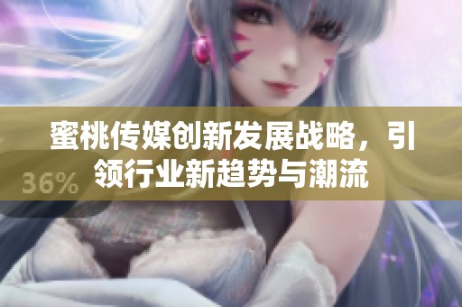 蜜桃传媒创新发展战略，引领行业新趋势与潮流