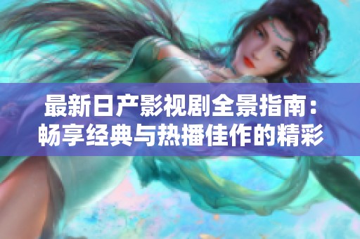 最新日产影视剧全景指南：畅享经典与热播佳作的精彩合集