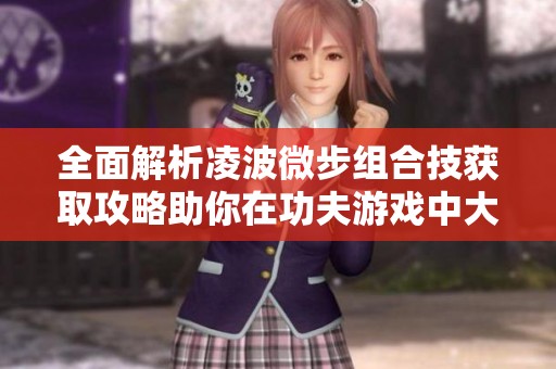 全面解析凌波微步组合技获取攻略助你在功夫游戏中大展拳脚实力凸显