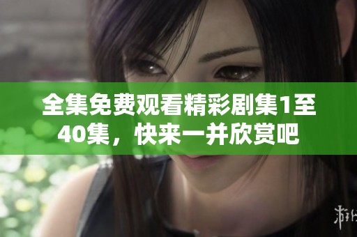 全集免费观看精彩剧集1至40集，快来一并欣赏吧