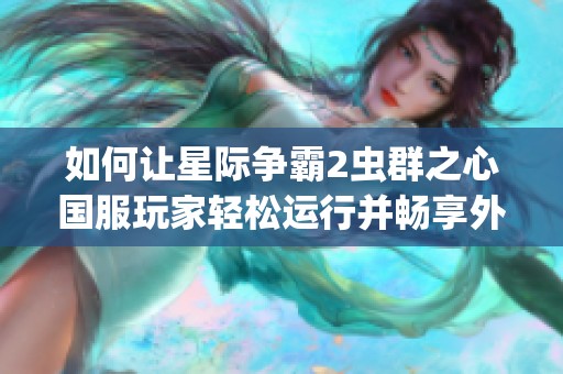 如何让星际争霸2虫群之心国服玩家轻松运行并畅享外服战役模式体验