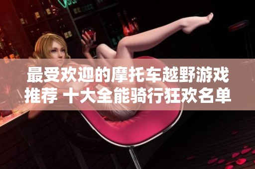 最受欢迎的摩托车越野游戏推荐 十大全能骑行狂欢名单