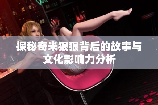 探秘奇米狠狠背后的故事与文化影响力分析