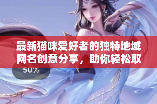 最新猫咪爱好者的独特地域网名创意分享，助你轻松取名！
