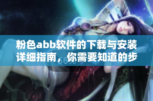 粉色abb软件的下载与安装详细指南，你需要知道的步骤分享