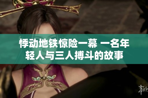 悸动地铁惊险一幕 一名年轻人与三人搏斗的故事