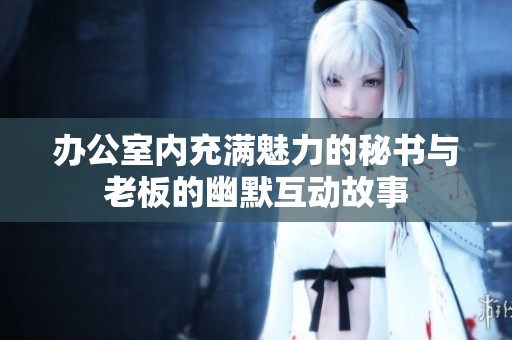 办公室内充满魅力的秘书与老板的幽默互动故事