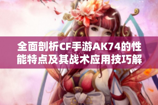 全面剖析CF手游AK74的性能特点及其战术应用技巧解析