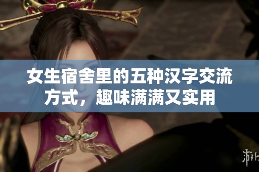 女生宿舍里的五种汉字交流方式，趣味满满又实用