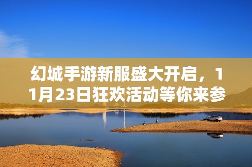 幻城手游新服盛大开启，11月23日狂欢活动等你来参与，精彩不容错过！