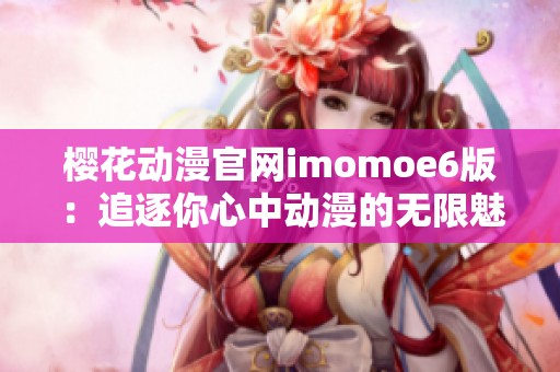 樱花动漫官网imomoe6版：追逐你心中动漫的无限魅力与乐趣