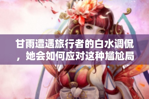 甘雨遭遇旅行者的白水调侃，她会如何应对这种尴尬局面
