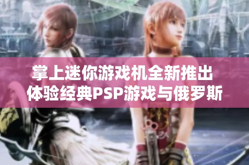 掌上迷你游戏机全新推出 体验经典PSP游戏与俄罗斯方块的无限乐趣