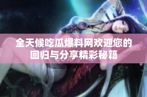 全天候吃瓜爆料网欢迎您的回归与分享精彩秘籍