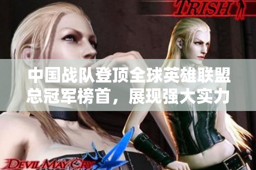 中国战队登顶全球英雄联盟总冠军榜首，展现强大实力与优秀团队合作精神
