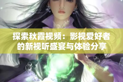 探索秋霞视频：影视爱好者的新视听盛宴与体验分享