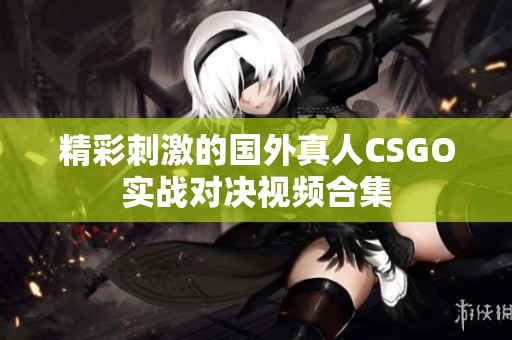 精彩刺激的国外真人CSGO实战对决视频合集
