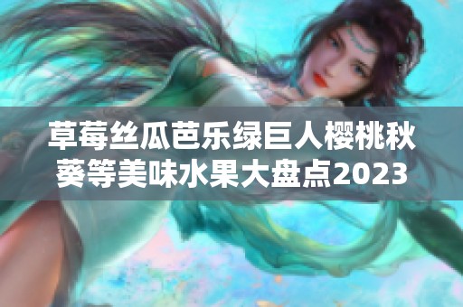 草莓丝瓜芭乐绿巨人樱桃秋葵等美味水果大盘点2023年新发现