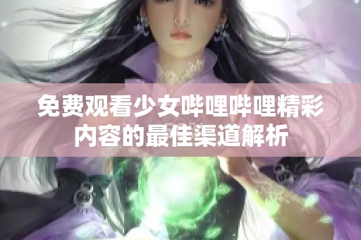 免费观看少女哔哩哔哩精彩内容的最佳渠道解析