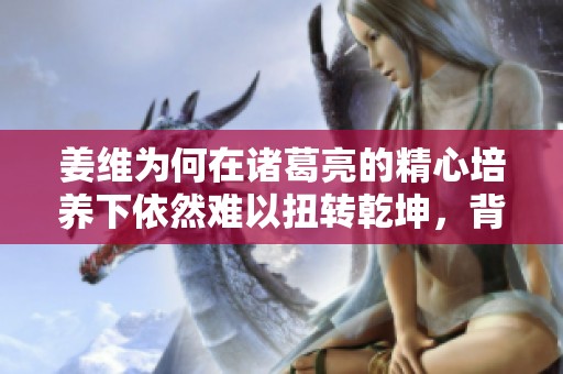 姜维为何在诸葛亮的精心培养下依然难以扭转乾坤，背后的深层原因解析