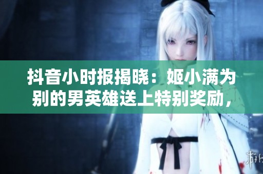 抖音小时报揭晓：姬小满为别的男英雄送上特别奖励，探索咸鱼手游的浮华梦境