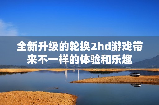 全新升级的轮换2hd游戏带来不一样的体验和乐趣