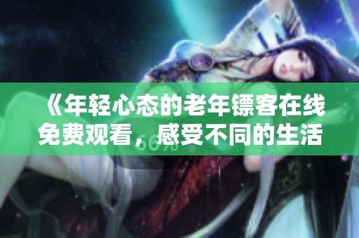 《年轻心态的老年镖客在线免费观看，感受不同的生活智慧》