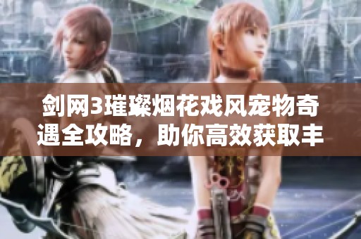 剑网3璀璨烟花戏风宠物奇遇全攻略，助你高效获取丰厚奖励与乐趣