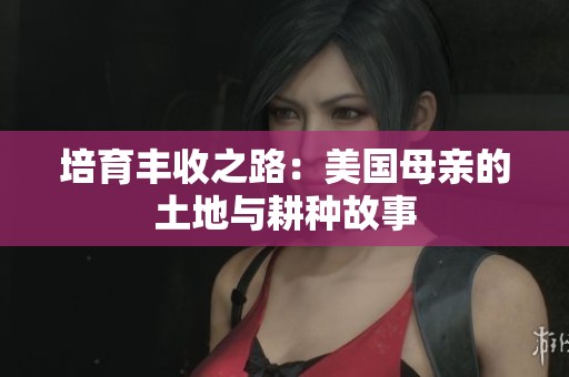 培育丰收之路：美国母亲的土地与耕种故事