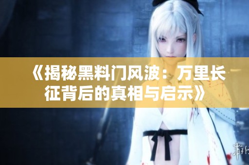 《揭秘黑料门风波：万里长征背后的真相与启示》