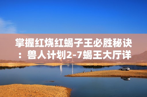 掌握红烧红蝎子王必胜秘诀：兽人计划2-7蝎王大厅详尽挑战攻略分享