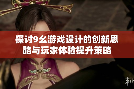 探讨9幺游戏设计的创新思路与玩家体验提升策略