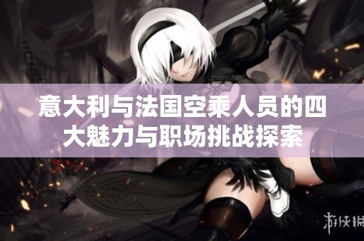 意大利与法国空乘人员的四大魅力与职场挑战探索