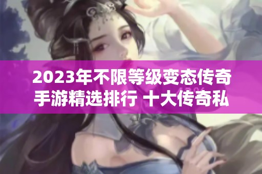 2023年不限等级变态传奇手游精选排行 十大传奇私服推荐与你共享游戏乐趣