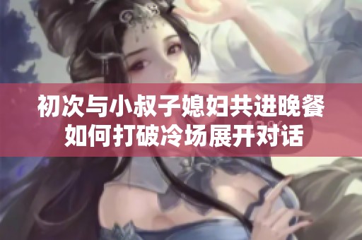 初次与小叔子媳妇共进晚餐 如何打破冷场展开对话
