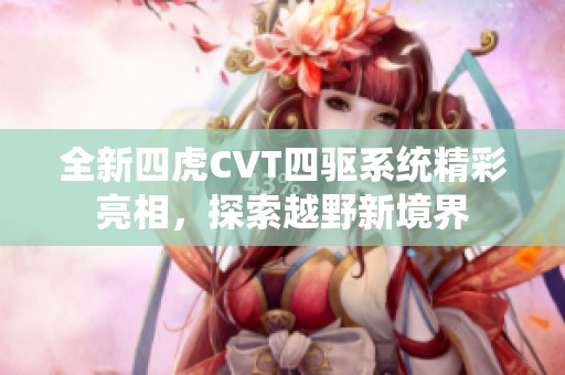 全新四虎CVT四驱系统精彩亮相，探索越野新境界