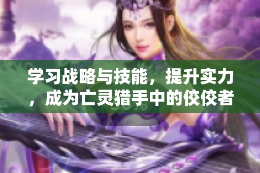 学习战略与技能，提升实力，成为亡灵猎手中的佼佼者——亡灵杀手游戏全面解析与攻略