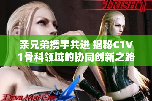 亲兄弟携手共进 揭秘C1V1骨科领域的协同创新之路