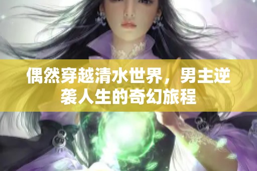 偶然穿越清水世界，男主逆袭人生的奇幻旅程