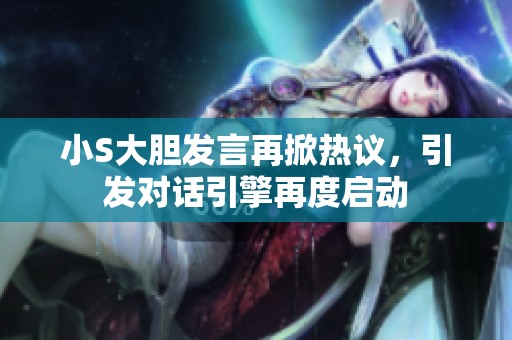 小S大胆发言再掀热议，引发对话引擎再度启动