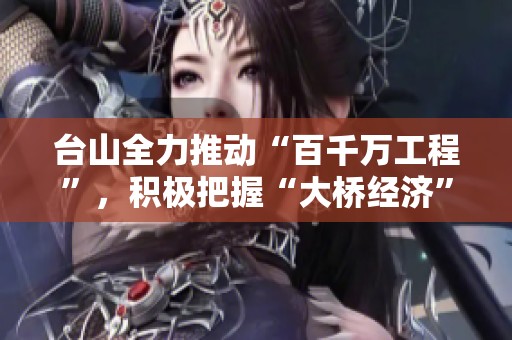 台山全力推动“百千万工程”，积极把握“大桥经济”带来的发展新机遇
