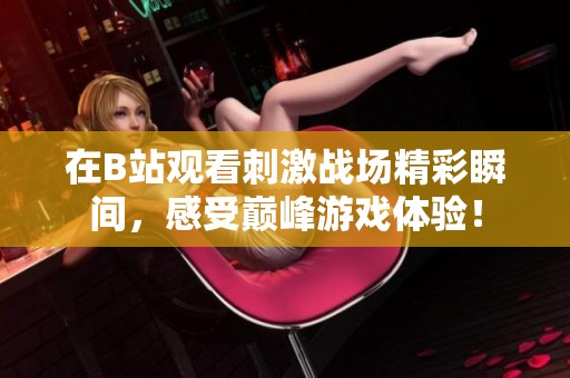 在B站观看刺激战场精彩瞬间，感受巅峰游戏体验！