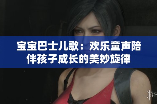 宝宝巴士儿歌：欢乐童声陪伴孩子成长的美妙旋律