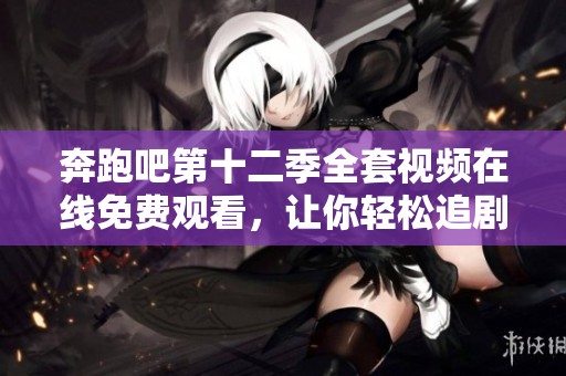 奔跑吧第十二季全套视频在线免费观看，让你轻松追剧！