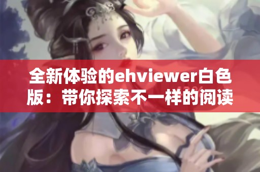 全新体验的ehviewer白色版：带你探索不一样的阅读乐趣